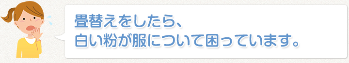 畳替えをしたら、白い粉が服について困っています。