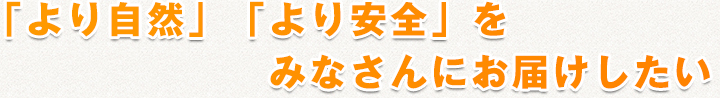 「より自然」「より安全」をみなさんにお届けしたい